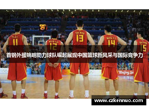 首钢外援姚明助力球队崛起展现中国篮球新风采与国际竞争力