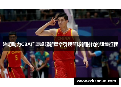 姚明助力CBA广厦崛起新篇章引领篮球新时代的辉煌征程