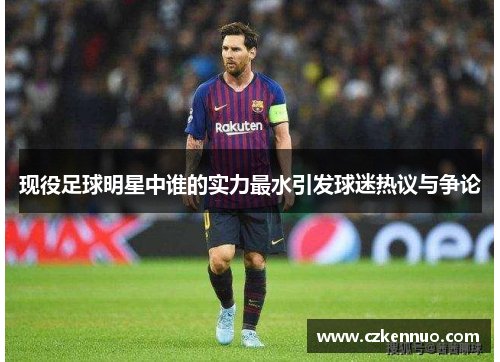 现役足球明星中谁的实力最水引发球迷热议与争论