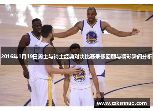 2016年1月19日勇士与骑士经典对决比赛录像回顾与精彩瞬间分析