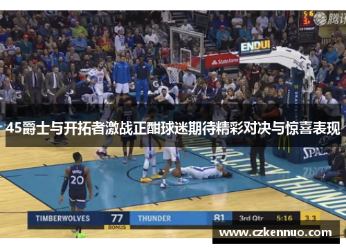 45爵士与开拓者激战正酣球迷期待精彩对决与惊喜表现