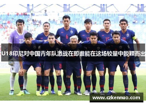 U18印尼对中国青年队激战在即谁能在这场较量中脱颖而出