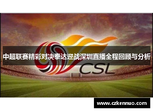 中超联赛精彩对决泰达迎战深圳直播全程回顾与分析