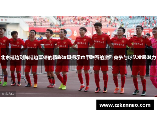 北京延边对阵延边富德的精彩较量揭示中甲联赛的激烈竞争与球队发展潜力