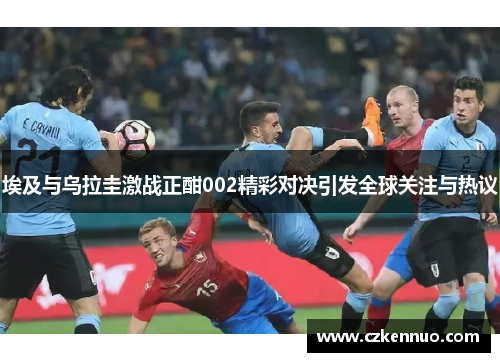 埃及与乌拉圭激战正酣002精彩对决引发全球关注与热议