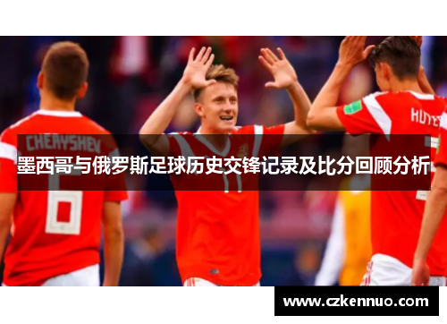 墨西哥与俄罗斯足球历史交锋记录及比分回顾分析