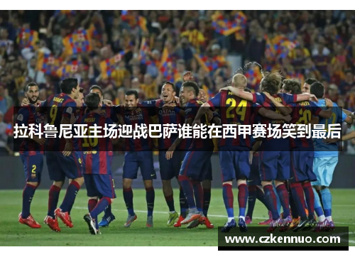 拉科鲁尼亚主场迎战巴萨谁能在西甲赛场笑到最后