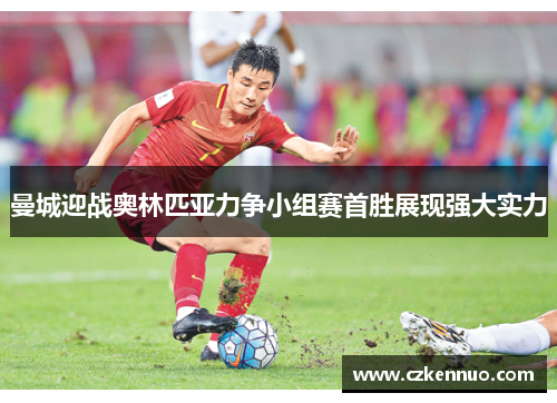 曼城迎战奥林匹亚力争小组赛首胜展现强大实力