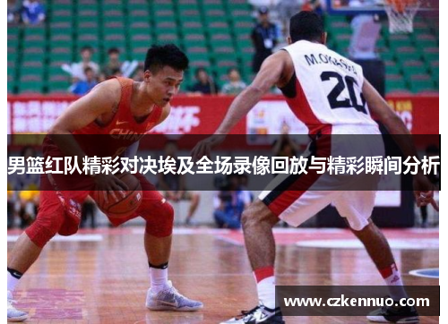 男篮红队精彩对决埃及全场录像回放与精彩瞬间分析
