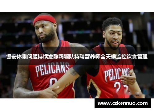 锡安体重问题持续发酵鹈鹕队特聘营养师全天候监控饮食管理